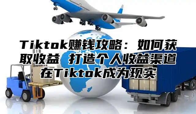 Tiktok赚钱攻略：如何获取收益 打造个人收益渠道在Tiktok成为现实