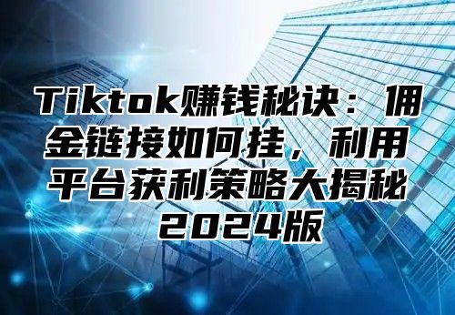 Tiktok赚钱秘诀：佣金链接如何挂，利用平台获利策略大揭秘 2025版
