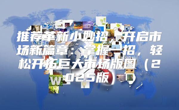 推荐革新小妙招，开启市场新篇章：掌握一招，轻松开拓巨大市场版图2025版