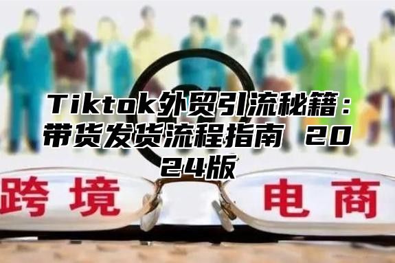 Tiktok外贸引流秘籍：带货发货流程指南 2025版