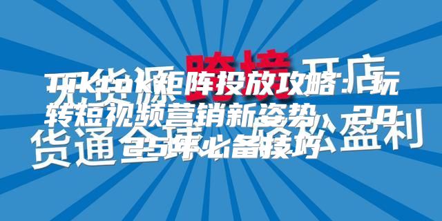 Tiktok矩阵投放攻略：玩转短视频营销新姿势，2025年必备技巧
