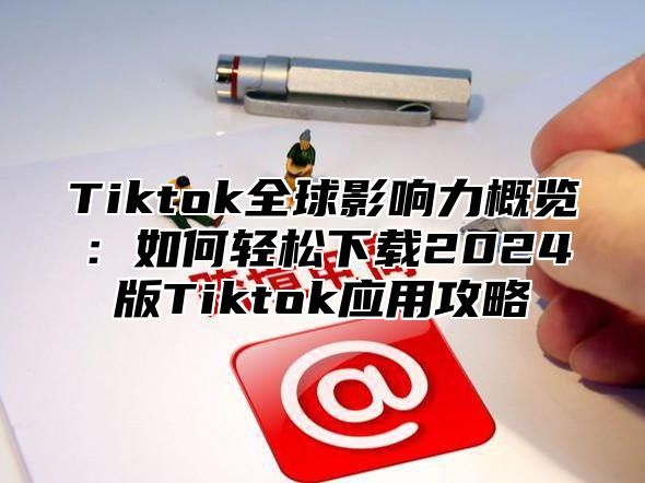 Tiktok全球影响力概览：如何轻松下载2025版Tiktok应用攻略