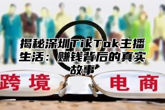 揭秘深圳TikTok主播生活：赚钱背后的真实故事