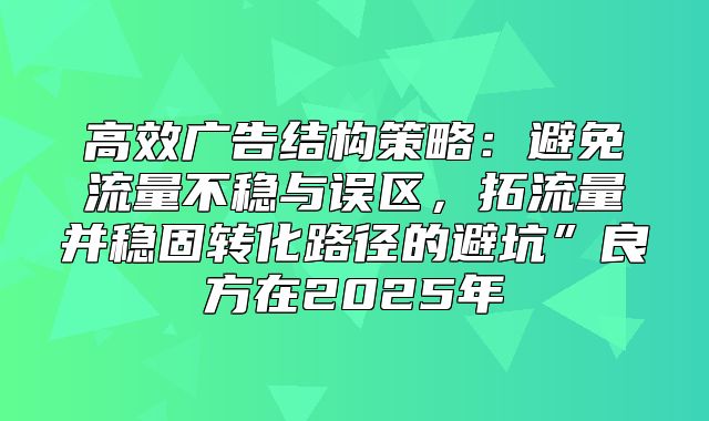 高效广告结构策略：避免流量不稳与误区，拓流量并稳固转化路径的避坑”良方在2025年
