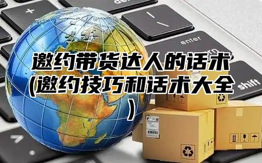 邀约带货达人的话术(邀约技巧和话术大全)