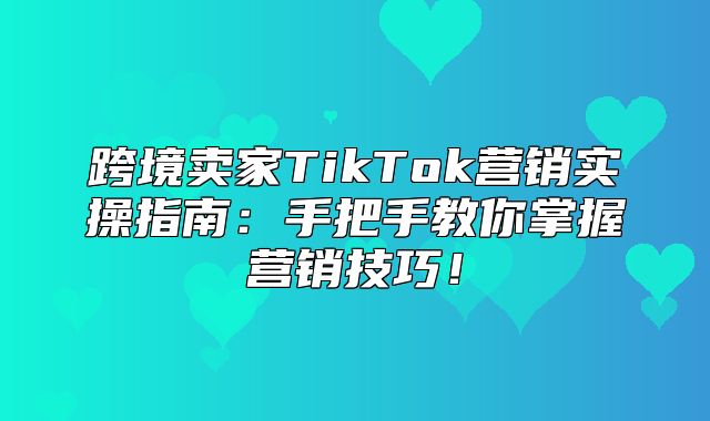 跨境卖家TikTok营销实操指南：手把手教你掌握营销技巧！