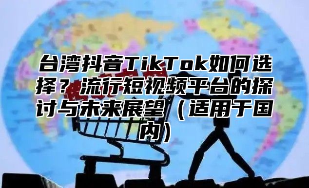 台湾抖音TikTok如何选择？流行短视频平台的探讨与未来展望适用于国内