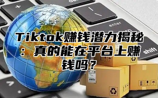 Tiktok赚钱潜力揭秘：真的能在平台上赚钱吗？