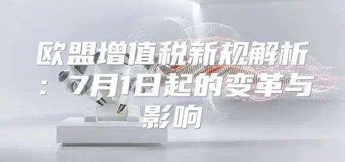 欧盟增值税新规解析：7月1日起的变革与影响
