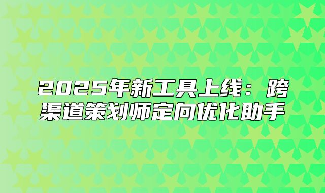 2025年新工具上线：跨渠道策划师定向优化助手