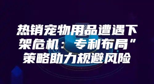 热销宠物用品遭遇下架危机：专利布局”策略助力规避风险