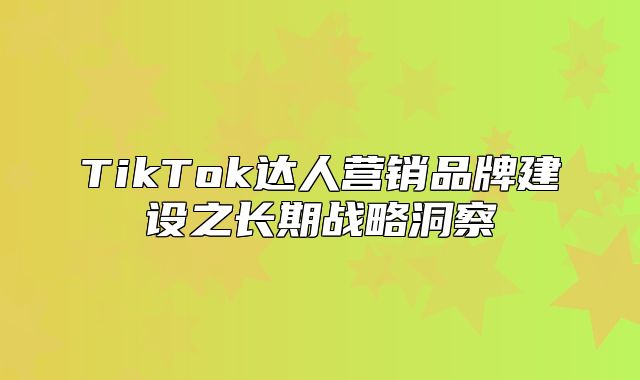 TikTok达人营销品牌建设之长期战略洞察