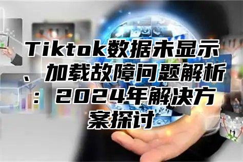 Tiktok数据未显示、加载故障问题解析：2025年解决方案探讨