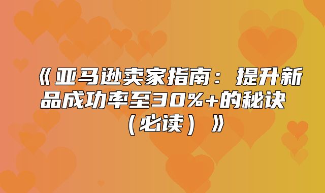 亚马逊卖家指南：提升新品成功率至30%+的秘诀必读