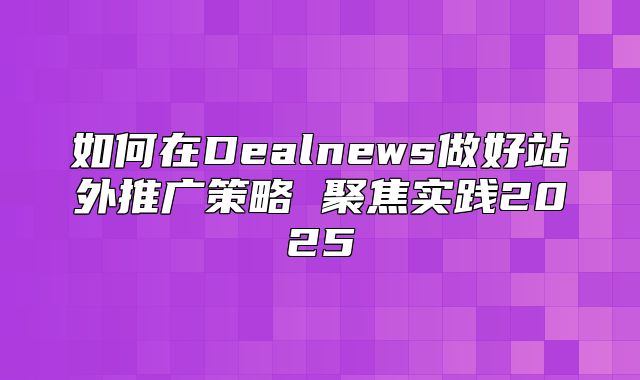 如何在Dealnews做好站外推广策略 聚焦实践2025