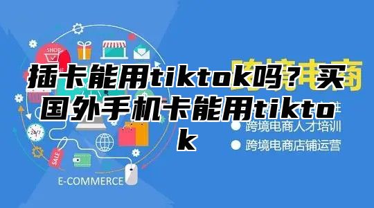 插卡能用tiktok吗？买国外手机卡能用tiktok
