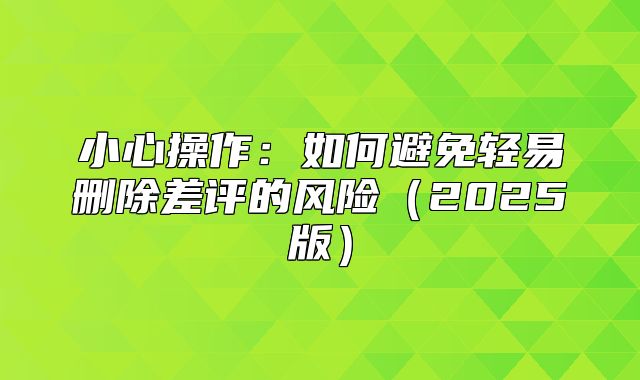 小心操作：如何避免轻易删除差评的风险2025版