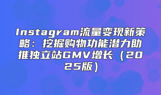 Instagram流量变现新策略：挖掘购物功能潜力助推独立站GMV增长2025版