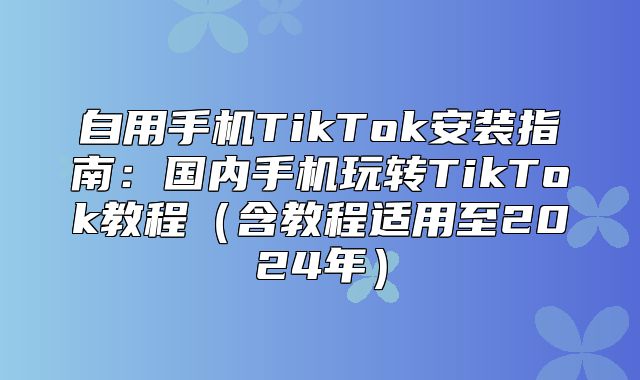 自用手机TikTok安装指南：国内手机玩转TikTok教程含教程适用至2025年
