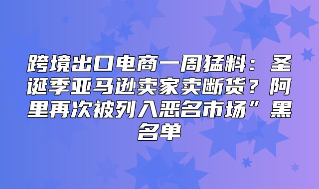 跨境出口电商一周猛料：圣诞季亚马逊卖家卖断货？阿里再次被列入恶名市场”黑名单