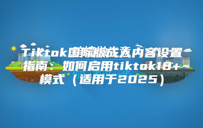 Tiktok国际版成人内容设置指南：如何启用tiktok18+模式适用于2025