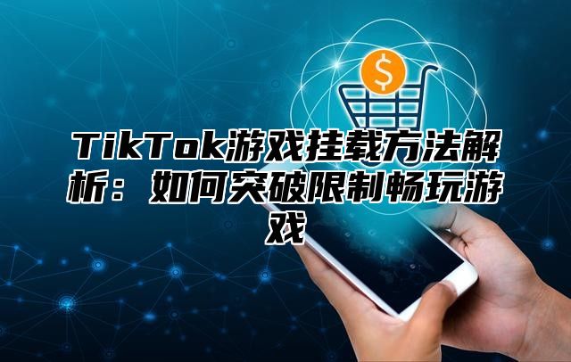 TikTok游戏挂载方法解析：如何突破限制畅玩游戏
