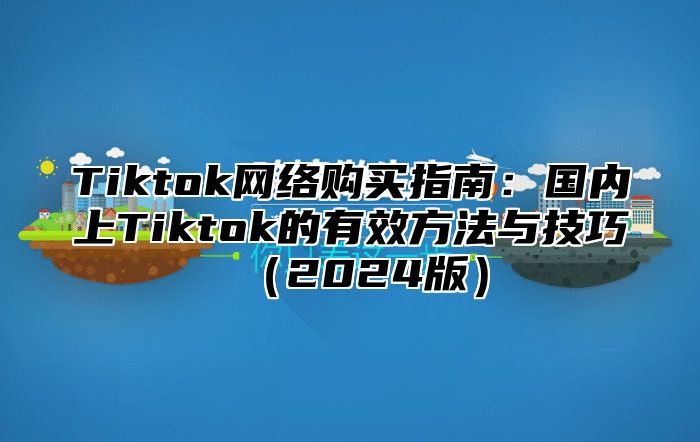 Tiktok网络购买指南：国内上Tiktok的有效方法与技巧2025版