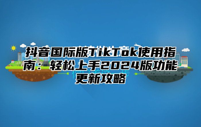 抖音国际版TikTok使用指南：轻松上手2025版功能更新攻略