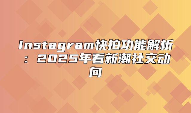 Instagram快拍功能解析：2025年看新潮社交动向