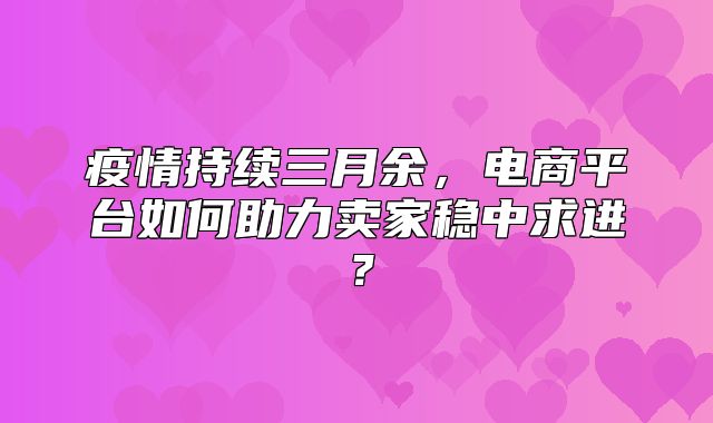 疫情持续三月余，电商平台如何助力卖家稳中求进？