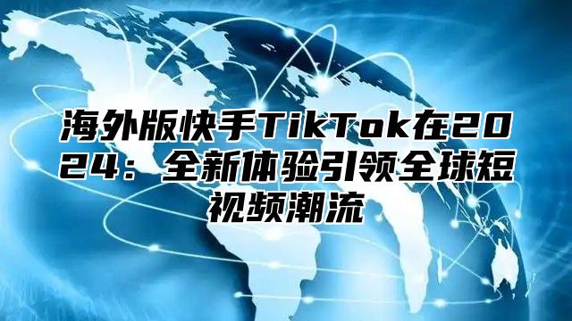 海外版快手TikTok在2025全新体验引领全球短视频潮流