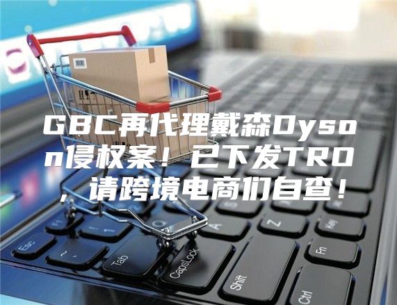 GBC再代理戴森Dyson侵权案！已下发TRO，请跨境电商们自查！