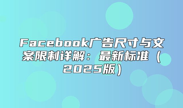 Facebook广告尺寸与文案限制详解：最新标准2025版