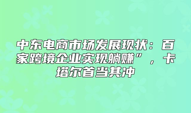 中东电商市场发展现状：百家跨境企业实现躺赚”，卡塔尔首当其冲