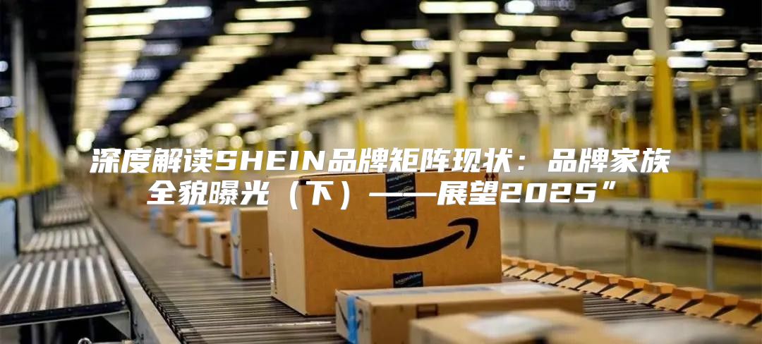 深度解读SHEIN品牌矩阵现状：品牌家族全貌曝光下——展望2025”