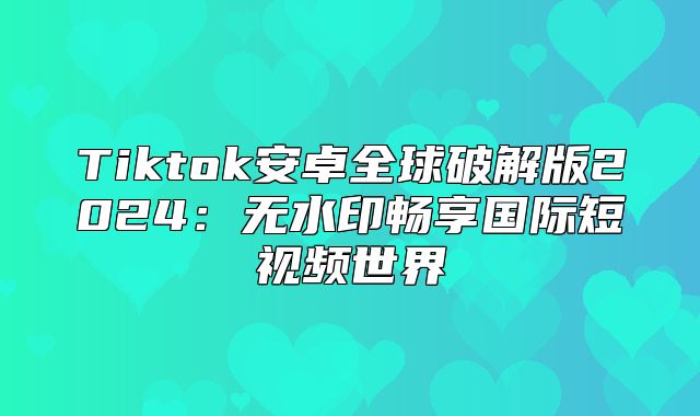 Tiktok安卓全球破解版2025无水印畅享国际短视频世界