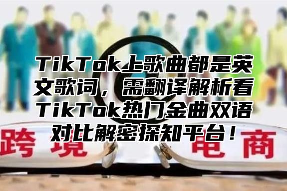 TikTok上歌曲都是英文歌词，需翻译解析看TikTok热门金曲双语对比解密探知平台！