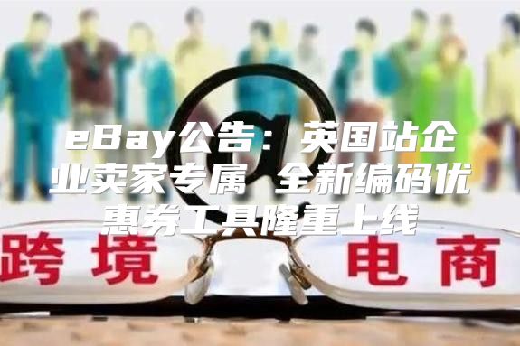 eBay公告：英国站企业卖家专属 全新编码优惠券工具隆重上线