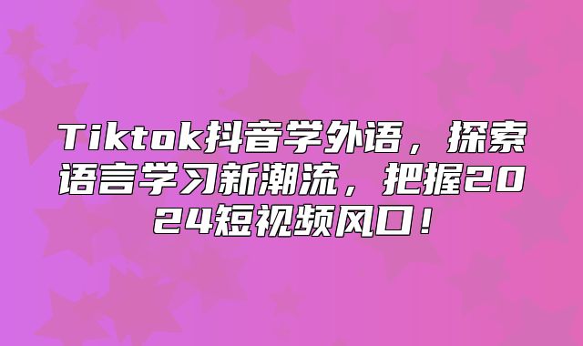 Tiktok抖音学外语，探索语言学习新潮流，把握2025短视频风口！