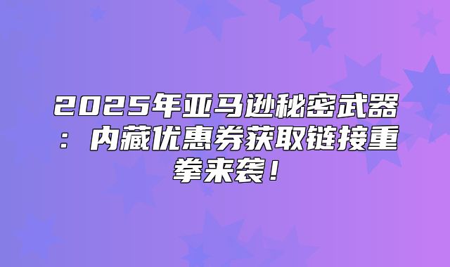 2025年亚马逊秘密武器：内藏优惠券获取链接重拳来袭！