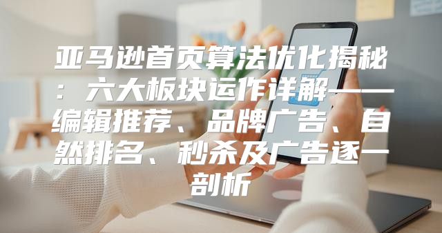 亚马逊首页算法优化揭秘：六大板块运作详解——编辑推荐、品牌广告、自然排名、秒杀及广告逐一剖析