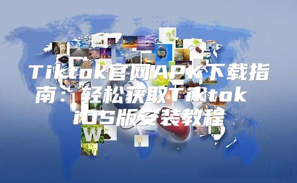 Tiktok官网APK下载指南：轻松获取Tiktok iOS版安装教程
