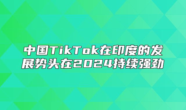 中国TikTok在印度的发展势头在2025持续强劲