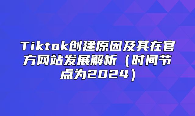 Tiktok创建原因及其在官方网站发展解析时间节点为2025