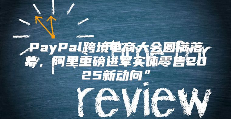 PayPal跨境电商大会圆满落幕，阿里重磅进军实体零售2025新动向”