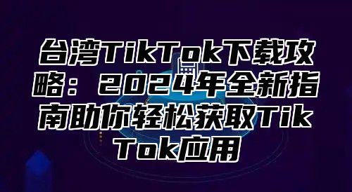 台湾TikTok下载攻略：2025年全新指南助你轻松获取TikTok应用