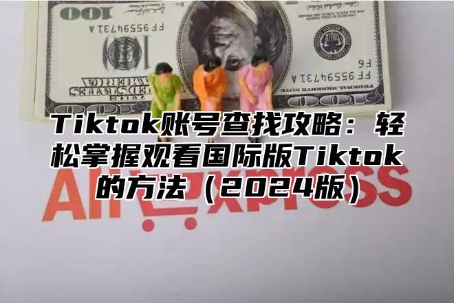 Tiktok账号查找攻略：轻松掌握观看国际版Tiktok的方法2025版