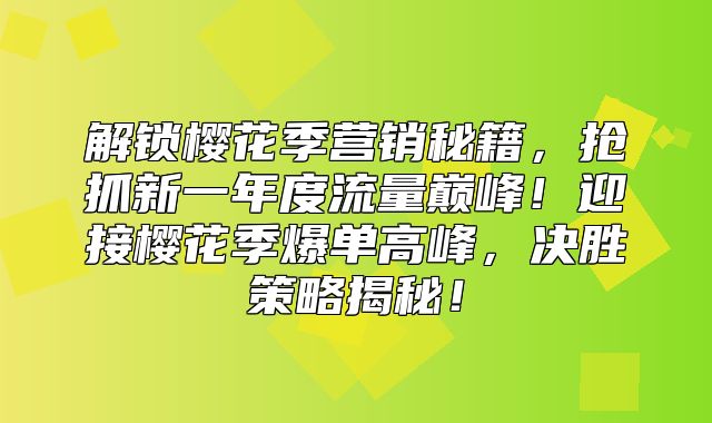 解锁樱花季营销秘籍，抢抓新一年度流量巅峰！迎接樱花季爆单高峰，决胜策略揭秘！
