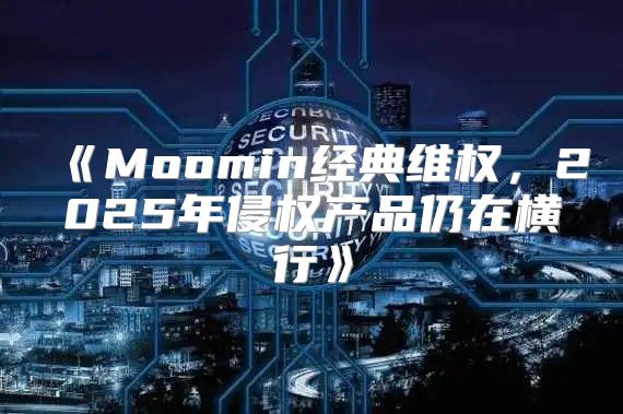 Moomin经典维权，2025年侵权产品仍在横行