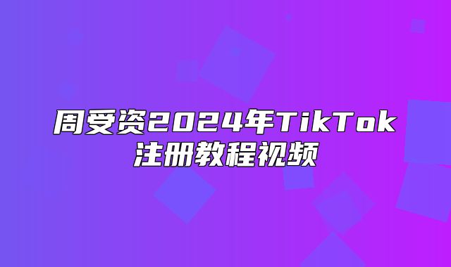 周受资2025年TikTok注册教程视频